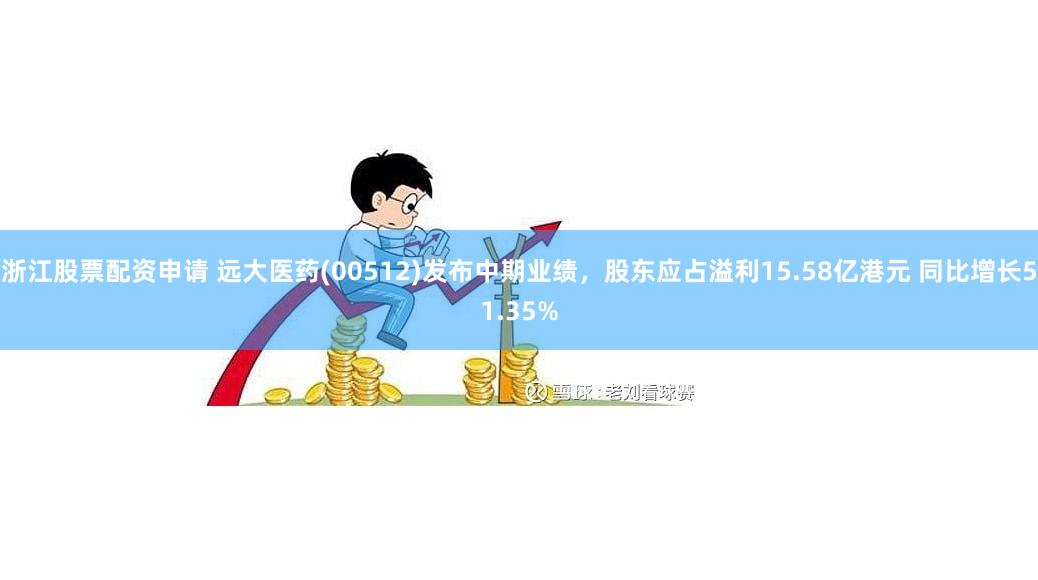 浙江股票配资申请 远大医药(00512)发布中期业绩，股东应占溢利15.58亿港元 同比增长51.35%