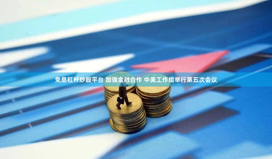 免息杠杆炒股平台 加强金融合作 中美工作组举行第五次会议