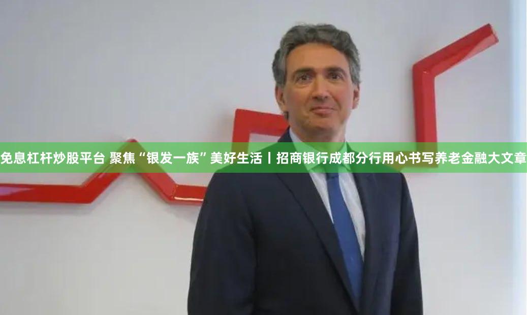 免息杠杆炒股平台 聚焦“银发一族”美好生活丨招商银行成都分行用心书写养老金融大文章