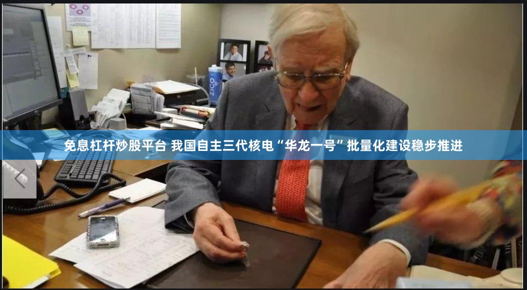 免息杠杆炒股平台 我国自主三代核电“华龙一号”批量化建设稳步推进