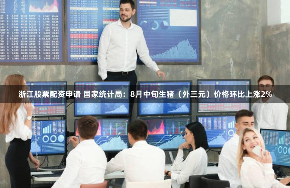 浙江股票配资申请 国家统计局：8月中旬生猪（外三元）价格环比上涨2%