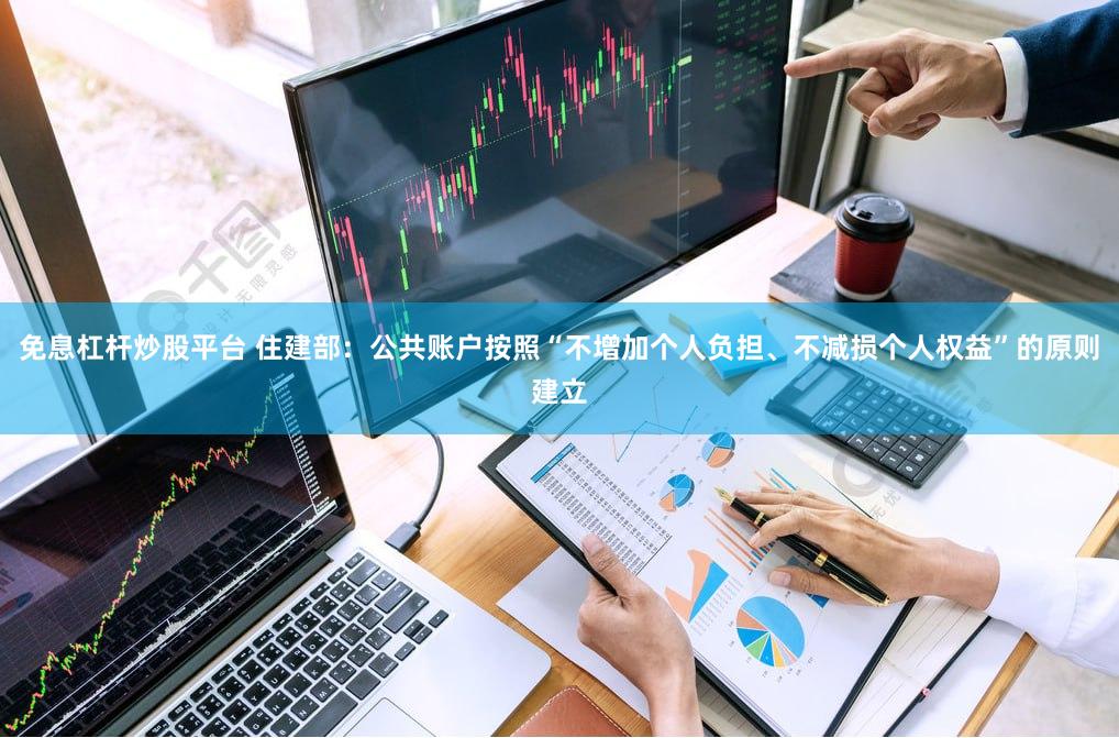 免息杠杆炒股平台 住建部：公共账户按照“不增加个人负担、不减损个人权益”的原则建立