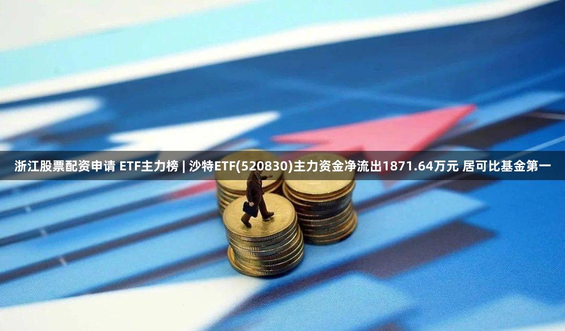 浙江股票配资申请 ETF主力榜 | 沙特ETF(520830)主力资金净流出1871.64万元 居可比基金第一