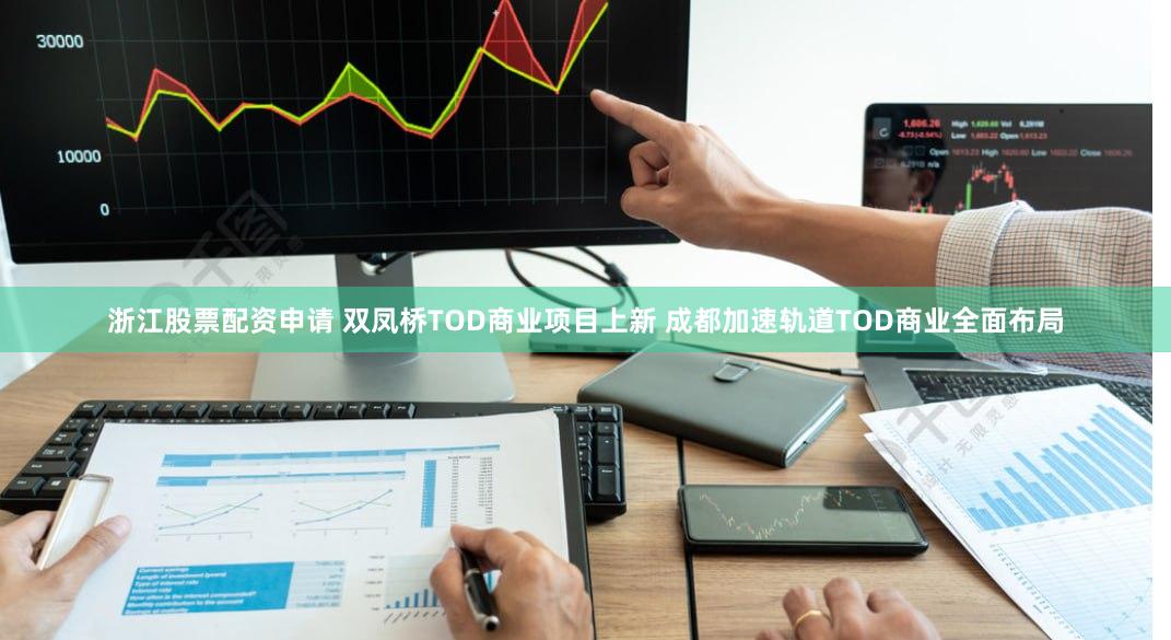 浙江股票配资申请 双凤桥TOD商业项目上新 成都加速轨道TOD商业全面布局