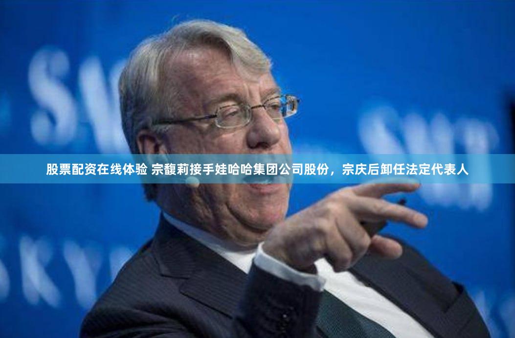 股票配资在线体验 宗馥莉接手娃哈哈集团公司股份，宗庆后卸任法定代表人
