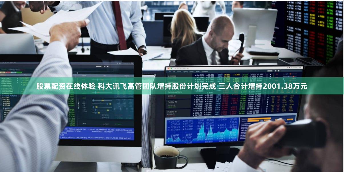 股票配资在线体验 科大讯飞高管团队增持股份计划完成 三人合计增持2001.38万元