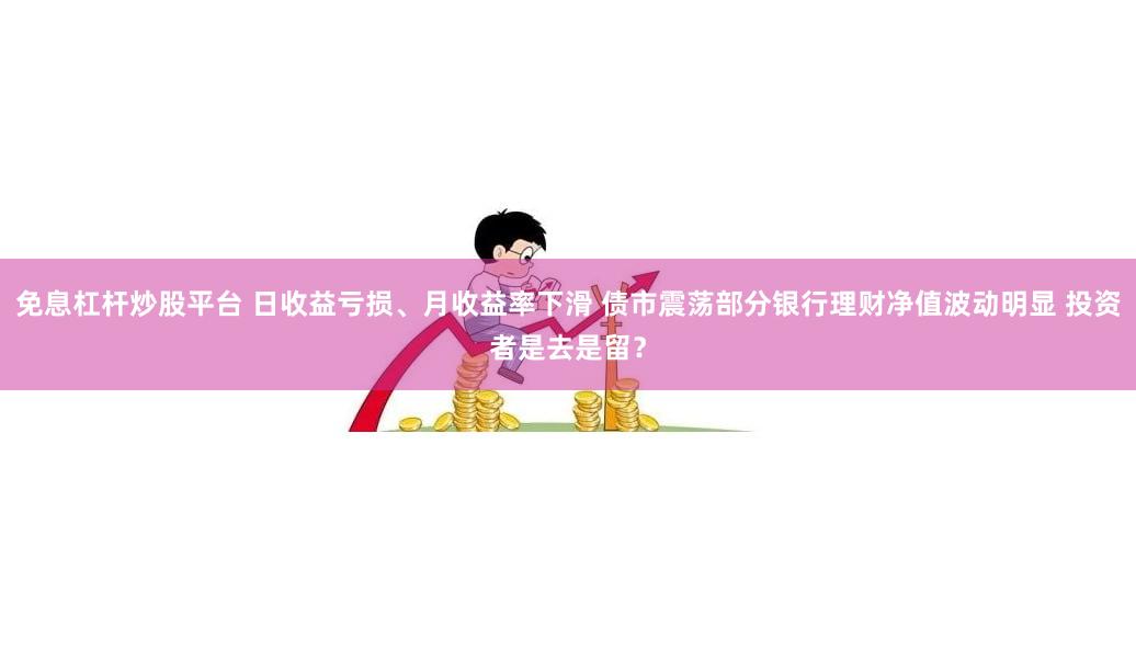 免息杠杆炒股平台 日收益亏损、月收益率下滑 债市震荡部分银行理财净值波动明显 投资者是去是留？