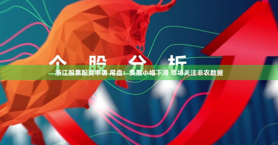 浙江股票配资申请 尾盘：美股小幅下滑 市场关注非农数据