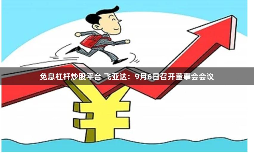 免息杠杆炒股平台 飞亚达：9月6日召开董事会会议