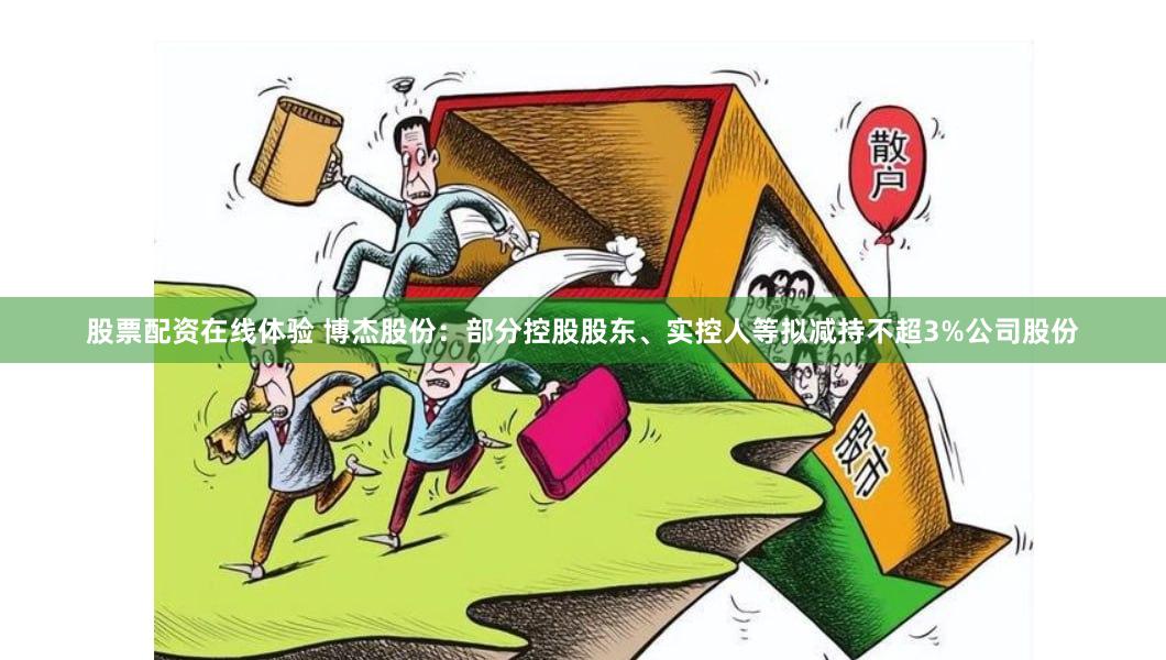 股票配资在线体验 博杰股份：部分控股股东、实控人等拟减持不超3%公司股份
