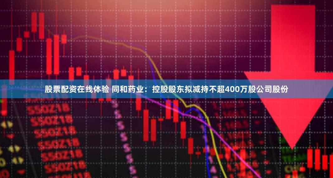 股票配资在线体验 同和药业：控股股东拟减持不超400万股公司股份