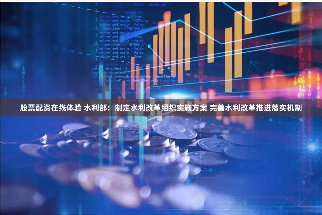 股票配资在线体验 水利部：制定水利改革组织实施方案 完善水利改革推进落实机制