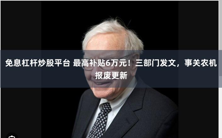 免息杠杆炒股平台 最高补贴6万元！三部门发文，事关农机报废更新