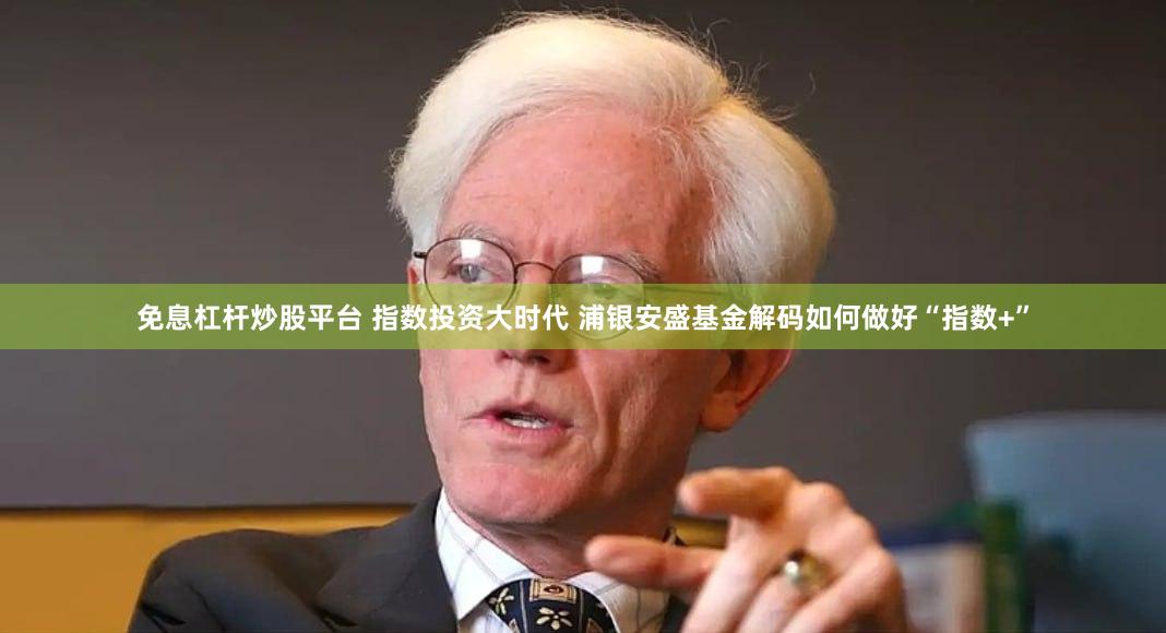免息杠杆炒股平台 指数投资大时代 浦银安盛基金解码如何做好“指数+”