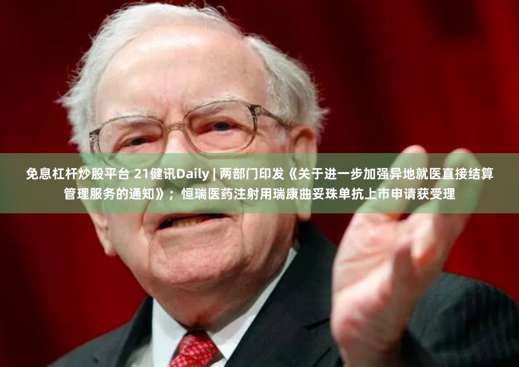 免息杠杆炒股平台 21健讯Daily | 两部门印发《关于进一步加强异地就医直接结算管理服务的通知》；恒瑞医药注射用瑞康曲妥珠单抗上市申请获受理