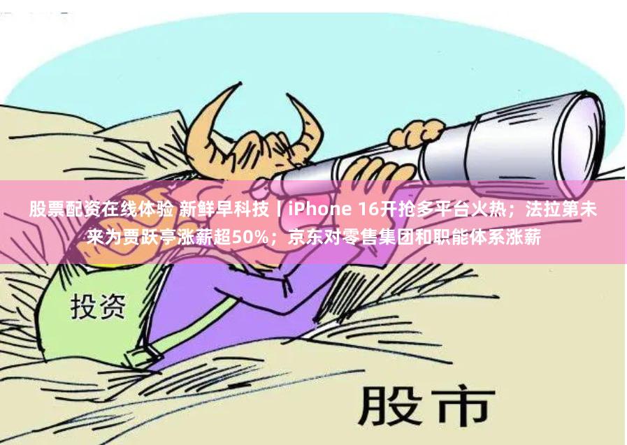 股票配资在线体验 新鲜早科技丨iPhone 16开抢多平台火热；法拉第未来为贾跃亭涨薪超50%；京东对零售集团和职能体系涨薪