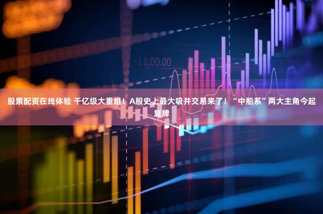 股票配资在线体验 千亿级大重组！A股史上最大吸并交易来了！“中船系”两大主角今起复牌