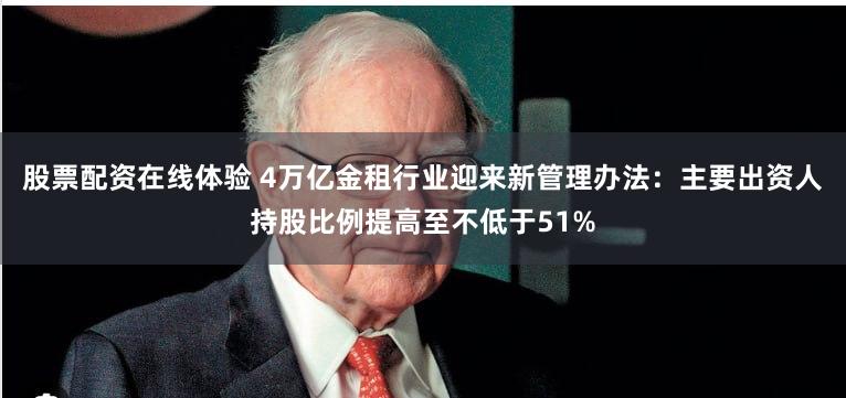 股票配资在线体验 4万亿金租行业迎来新管理办法：主要出资人持股比例提高至不低于51%