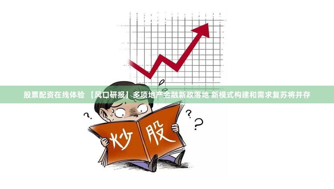 股票配资在线体验 【风口研报】多项地产金融新政落地 新模式构建和需求复苏将并存