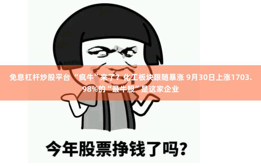 免息杠杆炒股平台 “疯牛”来了？化工板块跟随暴涨 9月30日上涨1703.98%的“最牛股”是这家企业