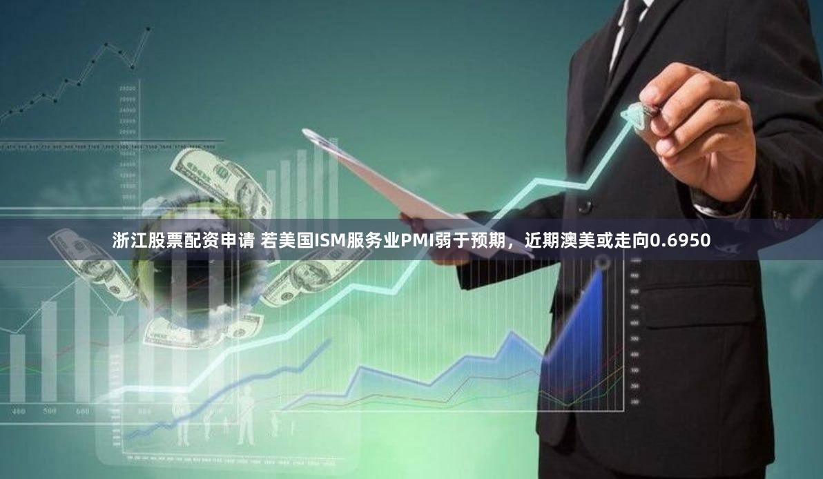 浙江股票配资申请 若美国ISM服务业PMI弱于预期，近期澳美或走向0.6950
