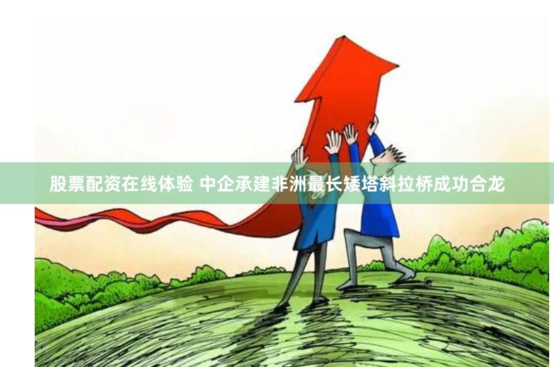 股票配资在线体验 中企承建非洲最长矮塔斜拉桥成功合龙