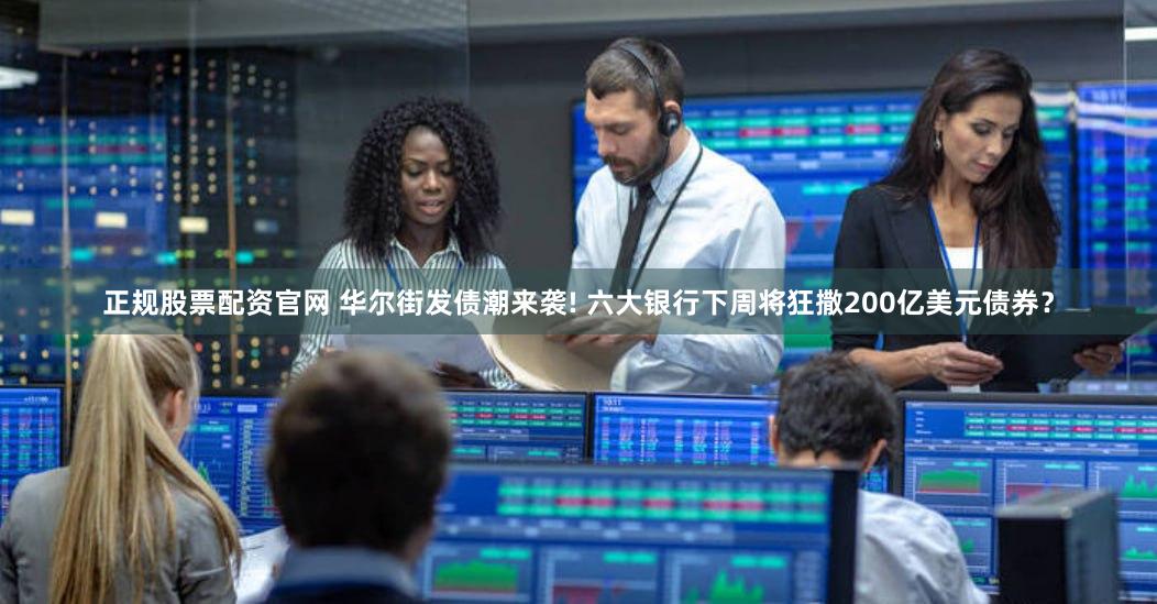 正规股票配资官网 华尔街发债潮来袭! 六大银行下周将狂撒200亿美元债券？