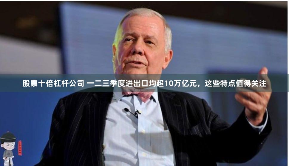股票十倍杠杆公司 一二三季度进出口均超10万亿元，这些特点值得关注