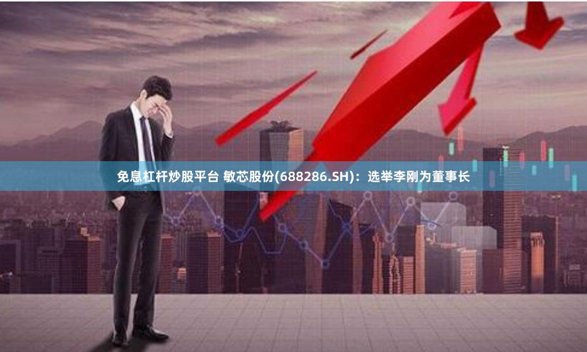 免息杠杆炒股平台 敏芯股份(688286.SH)：选举李刚为董事长