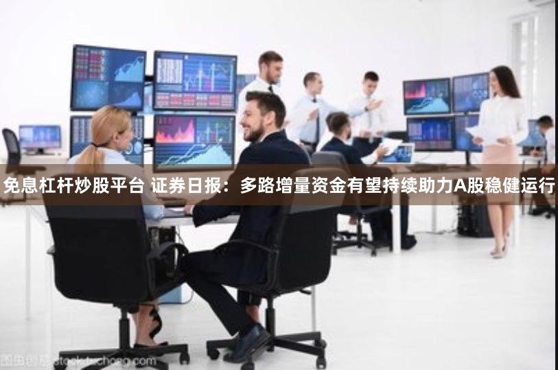 免息杠杆炒股平台 证券日报：多路增量资金有望持续助力A股稳健运行