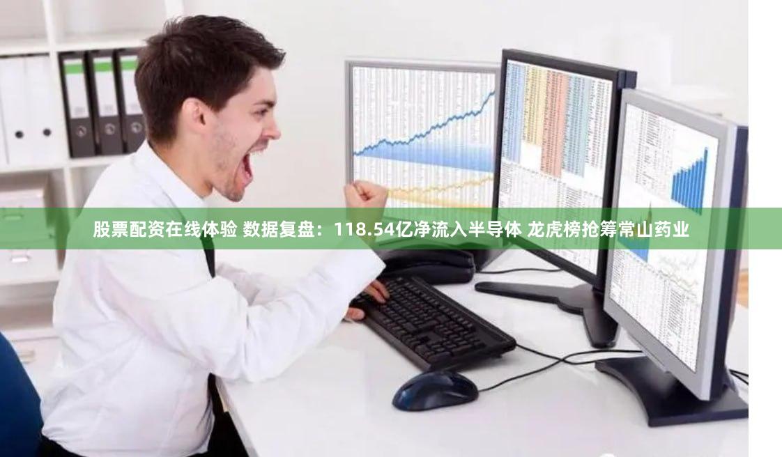 股票配资在线体验 数据复盘：118.54亿净流入半导体 龙虎榜抢筹常山药业