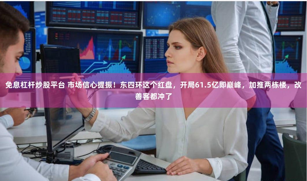 免息杠杆炒股平台 市场信心提振！东四环这个红盘，开局61.5亿即巅峰，加推两栋楼，改善客都冲了