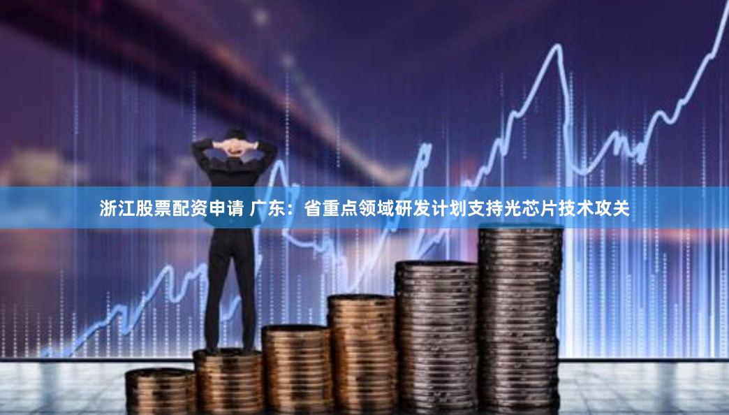 浙江股票配资申请 广东：省重点领域研发计划支持光芯片技术攻关