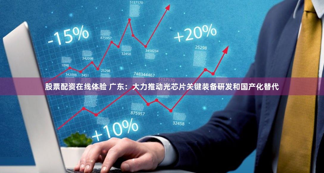 股票配资在线体验 广东：大力推动光芯片关键装备研发和国产化替代