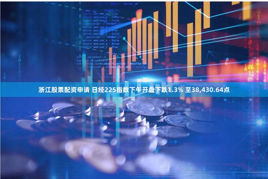 浙江股票配资申请 日经225指数下午开盘下跌1.3% 至38,430.64点