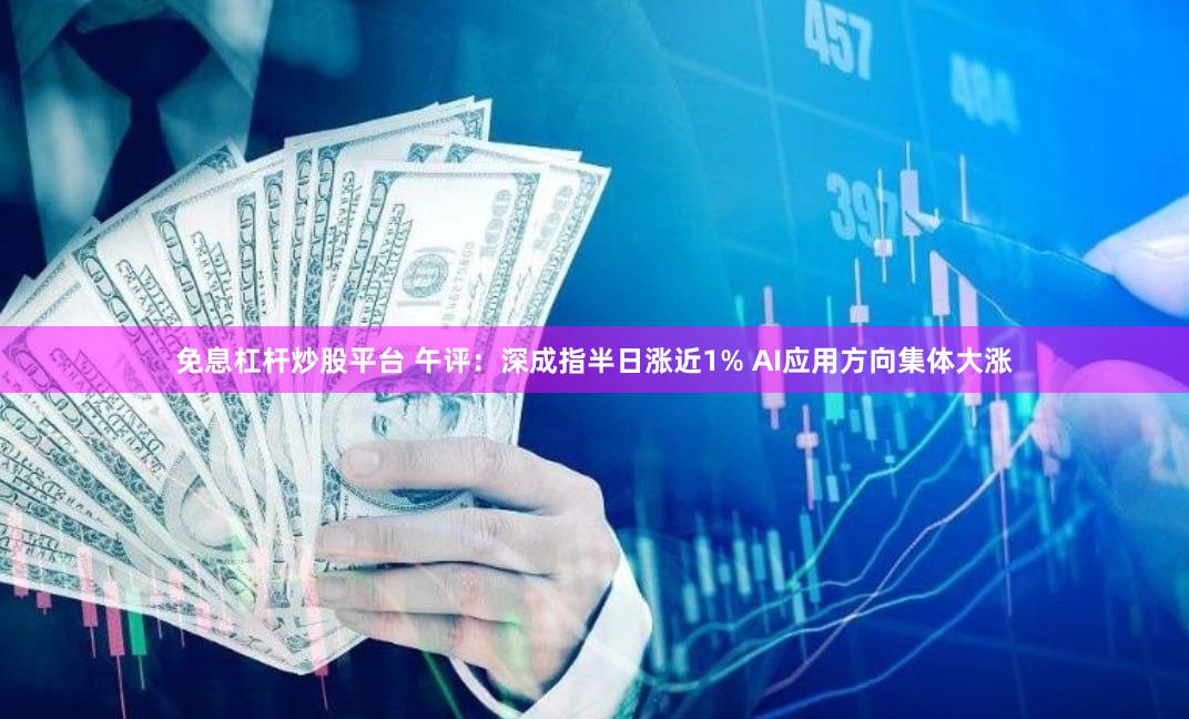 免息杠杆炒股平台 午评：深成指半日涨近1% AI应用方向集体大涨