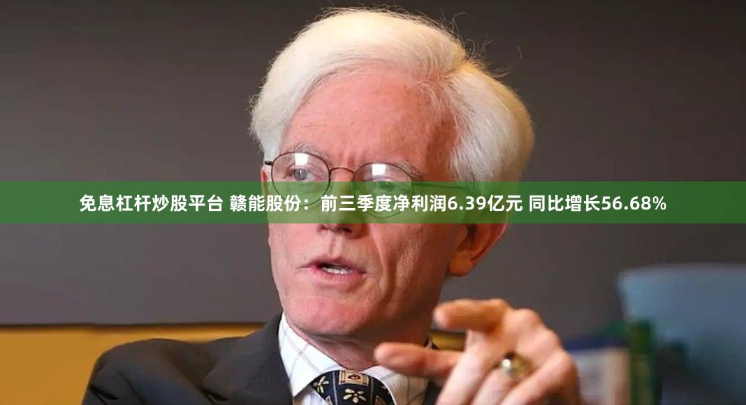 免息杠杆炒股平台 赣能股份：前三季度净利润6.39亿元 同比增长56.68%