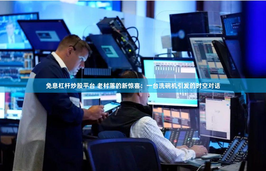 免息杠杆炒股平台 老村落的新惊喜：一台洗碗机引发的时空对话