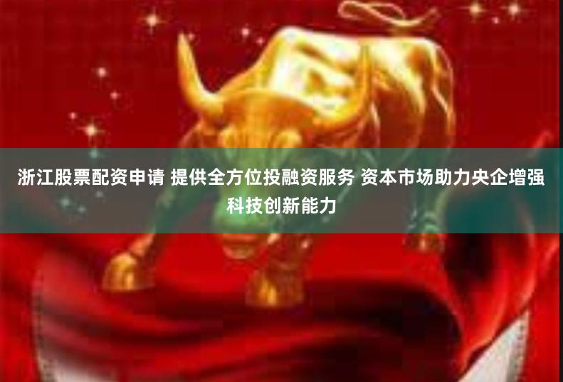 浙江股票配资申请 提供全方位投融资服务 资本市场助力央企增强科技创新能力