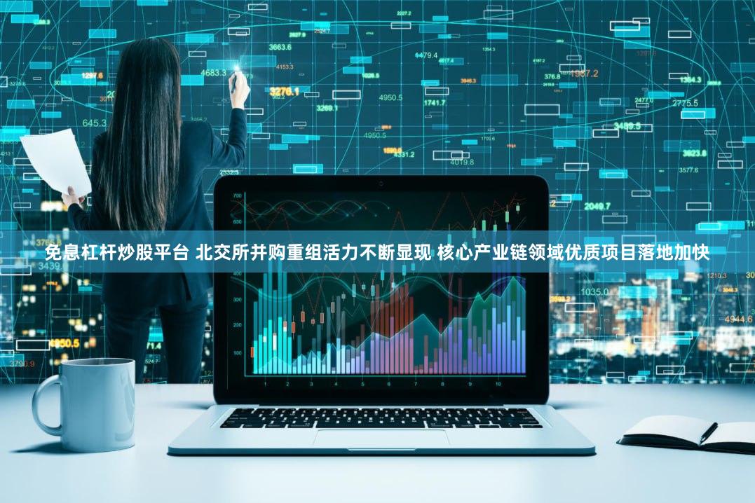 免息杠杆炒股平台 北交所并购重组活力不断显现 核心产业链领域优质项目落地加快