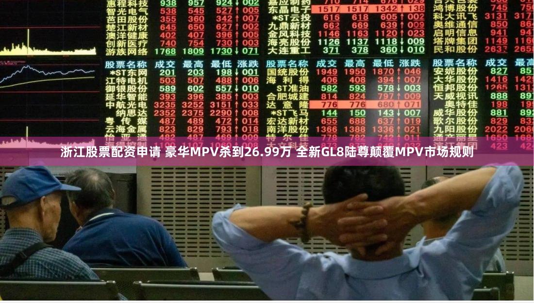 浙江股票配资申请 豪华MPV杀到26.99万 全新GL8陆尊颠覆MPV市场规则