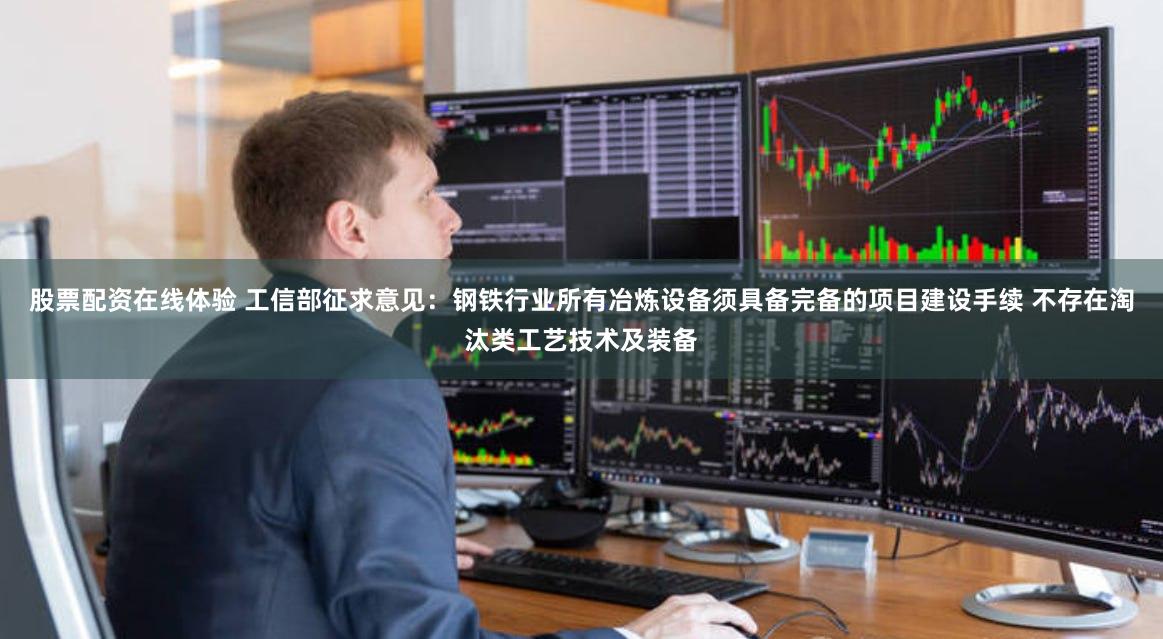 股票配资在线体验 工信部征求意见：钢铁行业所有冶炼设备须具备完备的项目建设手续 不存在淘汰类工艺技术及装备