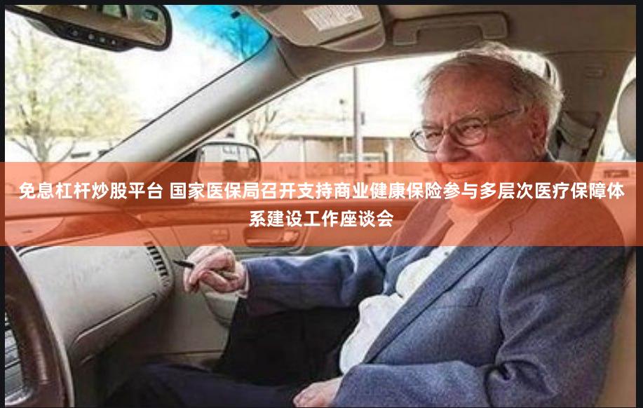 免息杠杆炒股平台 国家医保局召开支持商业健康保险参与多层次医疗保障体系建设工作座谈会
