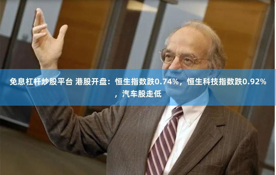 免息杠杆炒股平台 港股开盘：恒生指数跌0.74%，恒生科技指数跌0.92%，汽车股走低