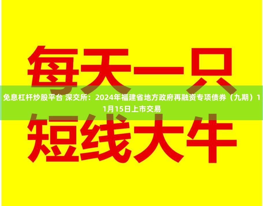 免息杠杆炒股平台 深交所：2024年福建省地方政府再融资专项债券（九期）11月15日上市交易