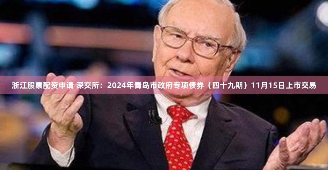 浙江股票配资申请 深交所：2024年青岛市政府专项债券（四十九期）11月15日上市交易