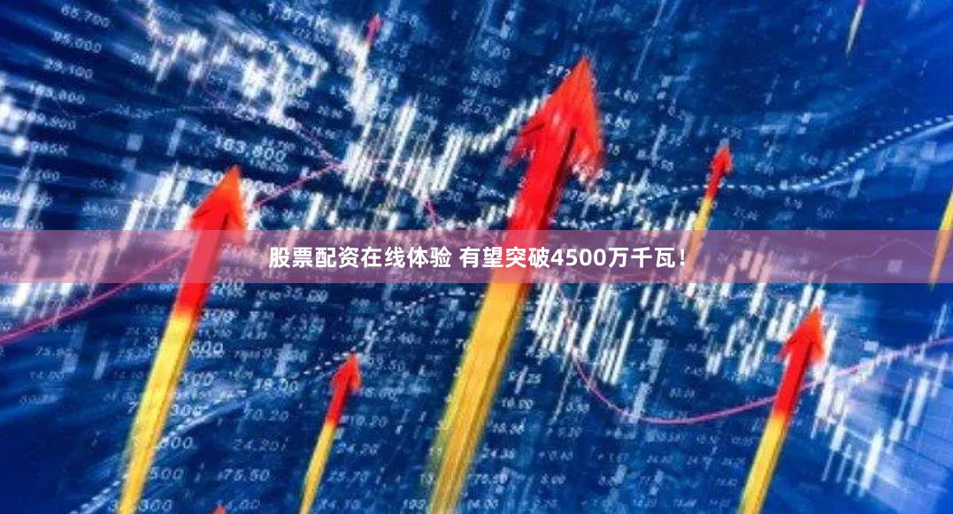 股票配资在线体验 有望突破4500万千瓦！