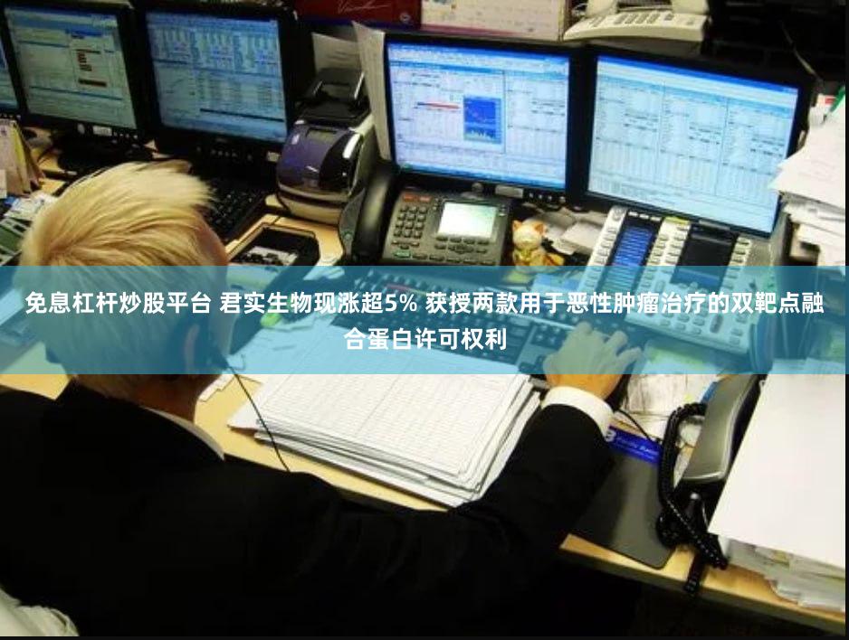 免息杠杆炒股平台 君实生物现涨超5% 获授两款用于恶性肿瘤治疗的双靶点融合蛋白许可权利