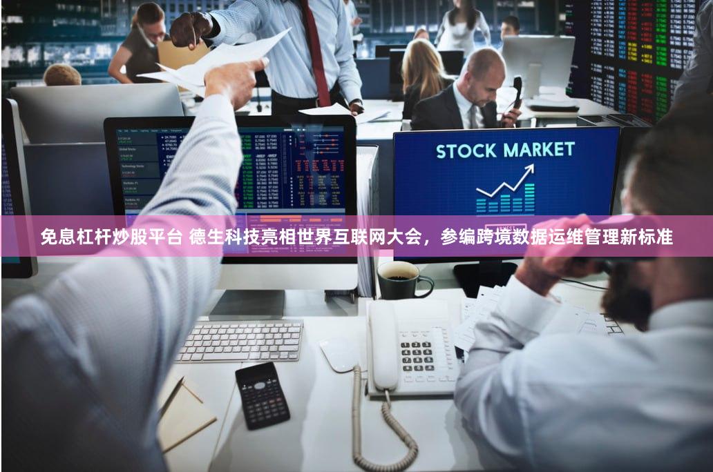 免息杠杆炒股平台 德生科技亮相世界互联网大会，参编跨境数据运维管理新标准