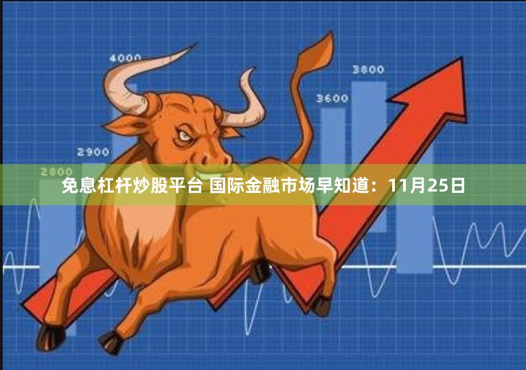 免息杠杆炒股平台 国际金融市场早知道：11月25日
